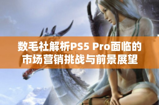 数毛社解析PS5 Pro面临的市场营销挑战与前景展望