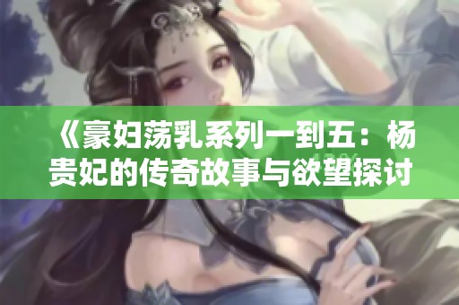 《豪妇荡乳系列一到五：杨贵妃的传奇故事与欲望探讨》