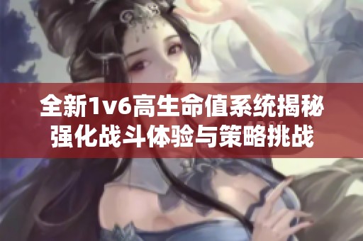 全新1v6高生命值系统揭秘强化战斗体验与策略挑战