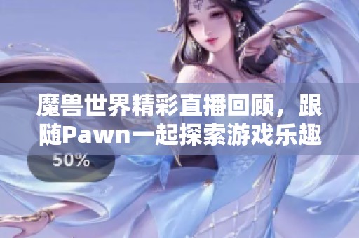 魔兽世界精彩直播回顾，跟随Pawn一起探索游戏乐趣