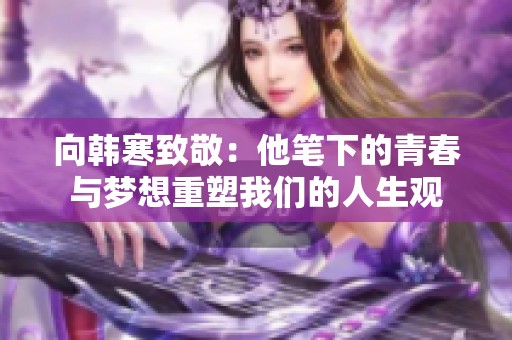 向韩寒致敬：他笔下的青春与梦想重塑我们的人生观