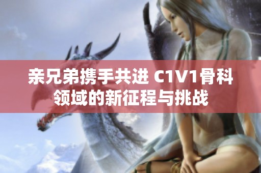 亲兄弟携手共进 C1V1骨科领域的新征程与挑战