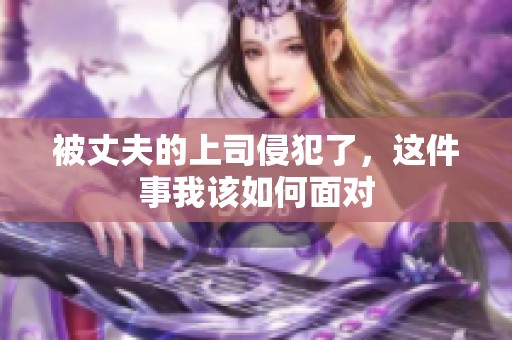 被丈夫的上司侵犯了，这件事我该如何面对