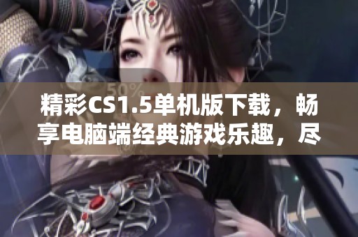 精彩CS1.5单机版下载，畅享电脑端经典游戏乐趣，尽在176游戏网