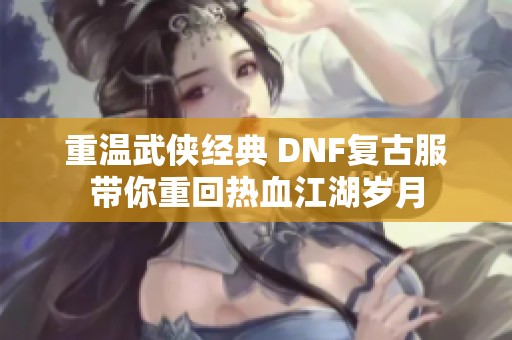 重温武侠经典 DNF复古服带你重回热血江湖岁月