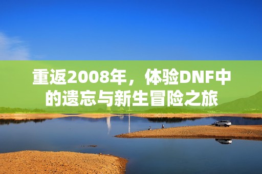 重返2008年，体验DNF中的遗忘与新生冒险之旅