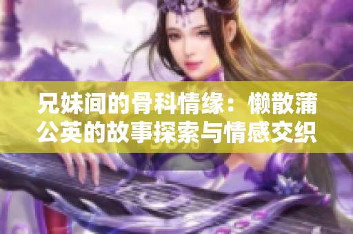 兄妹间的骨科情缘：懒散蒲公英的故事探索与情感交织