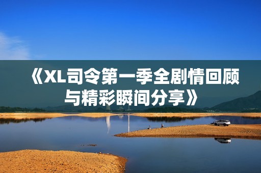 《XL司令第一季全剧情回顾与精彩瞬间分享》