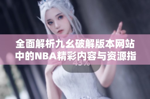 全面解析九幺破解版本网站中的NBA精彩内容与资源指南