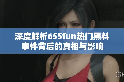 深度解析655fun热门黑料事件背后的真相与影响