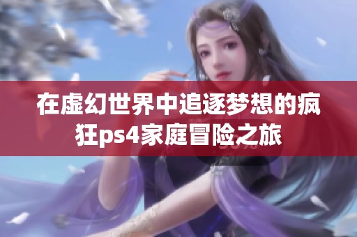 在虚幻世界中追逐梦想的疯狂ps4家庭冒险之旅