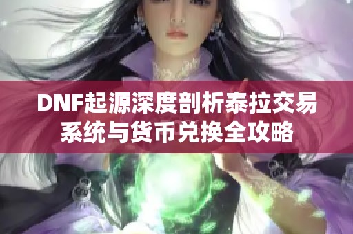 DNF起源深度剖析泰拉交易系统与货币兑换全攻略