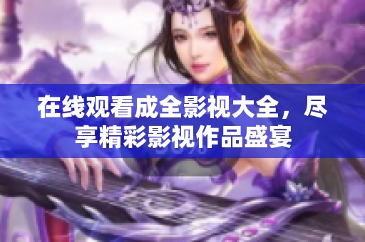 在线观看成全影视大全，尽享精彩影视作品盛宴