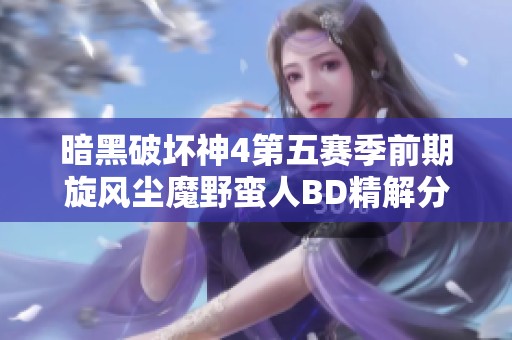 暗黑破坏神4第五赛季前期旋风尘魔野蛮人BD精解分享