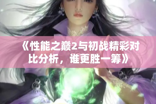 《性能之巅2与初战精彩对比分析，谁更胜一筹》