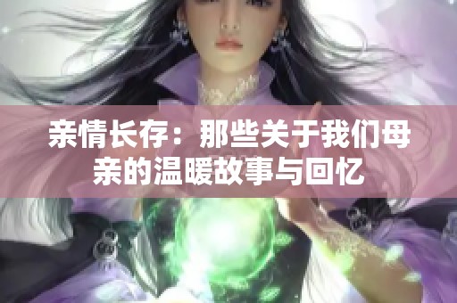 亲情长存：那些关于我们母亲的温暖故事与回忆