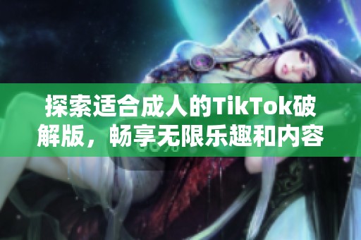 探索适合成人的TikTok破解版，畅享无限乐趣和内容