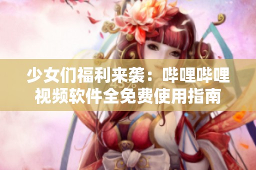 少女们福利来袭：哔哩哔哩视频软件全免费使用指南