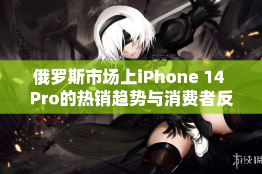 俄罗斯市场上iPhone 14 Pro的热销趋势与消费者反应分析