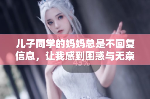 儿子同学的妈妈总是不回复信息，让我感到困惑与无奈