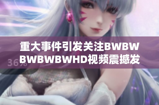 重大事件引发关注BWBWBWBWBWHD视频震撼发布引发热议