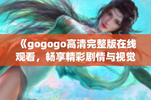 《gogogo高清完整版在线观看，畅享精彩剧情与视觉盛宴》