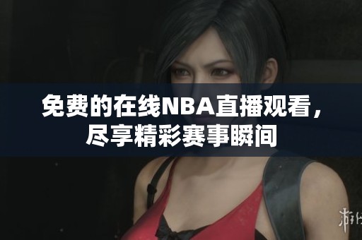 免费的在线NBA直播观看，尽享精彩赛事瞬间