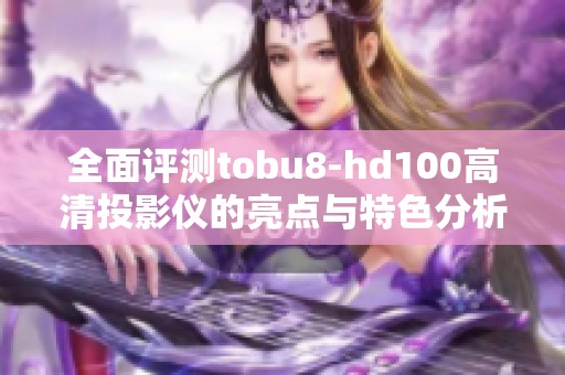 全面评测tobu8-hd100高清投影仪的亮点与特色分析