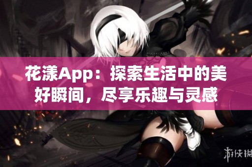 花漾App：探索生活中的美好瞬间，尽享乐趣与灵感