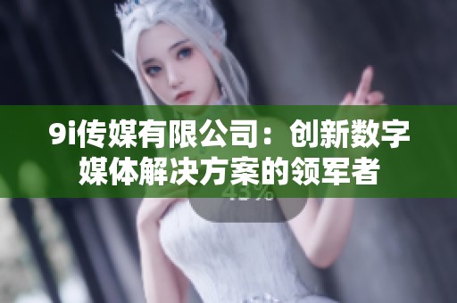 9i传媒有限公司：创新数字媒体解决方案的领军者