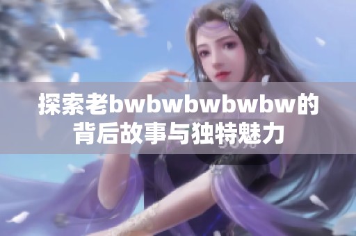 探索老bwbwbwbwbw的背后故事与独特魅力