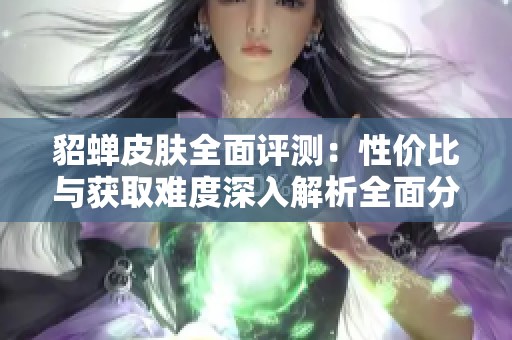 貂蝉皮肤全面评测：性价比与获取难度深入解析全面分析