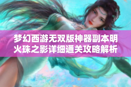 梦幻西游无双版神器副本明火珠之影详细通关攻略解析