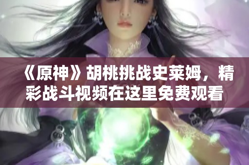 《原神》胡桃挑战史莱姆，精彩战斗视频在这里免费观看