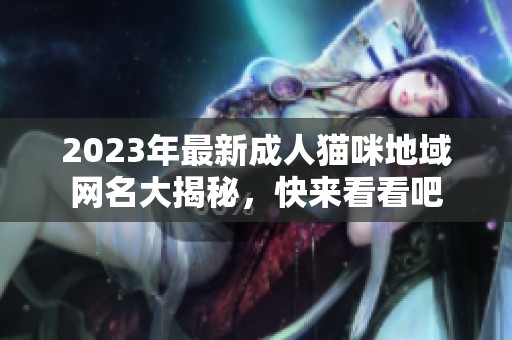 2023年最新成人猫咪地域网名大揭秘，快来看看吧