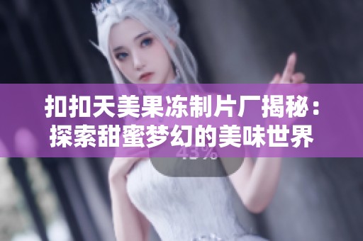 扣扣天美果冻制片厂揭秘：探索甜蜜梦幻的美味世界