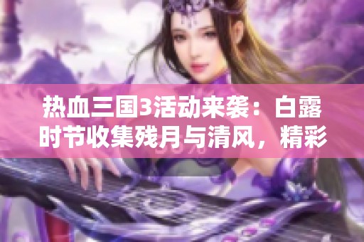 热血三国3活动来袭：白露时节收集残月与清风，精彩不停歇