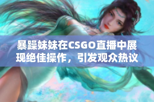 暴躁妹妹在CSGO直播中展现绝佳操作，引发观众热议