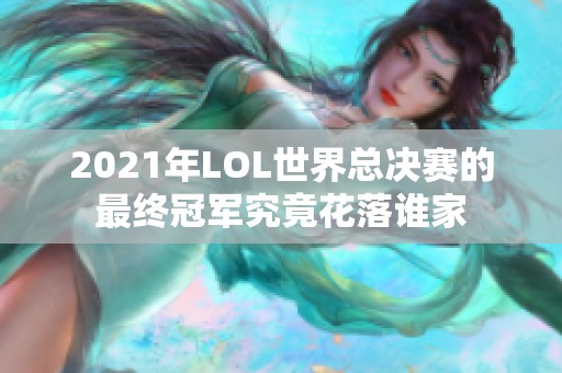 2021年LOL世界总决赛的最终冠军究竟花落谁家