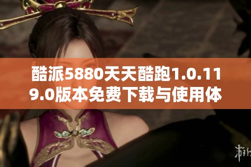 酷派5880天天酷跑1.0.119.0版本免费下载与使用体验分享