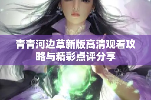 青青河边草新版高清观看攻略与精彩点评分享