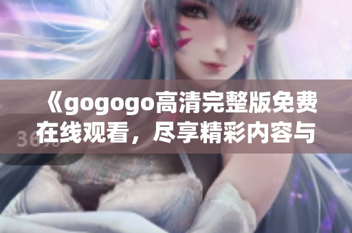 《gogogo高清完整版免费在线观看，尽享精彩内容与乐趣》