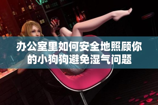 办公室里如何安全地照顾你的小狗狗避免湿气问题