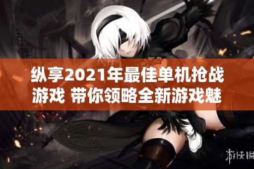 纵享2021年最佳单机抢战游戏 带你领略全新游戏魅力