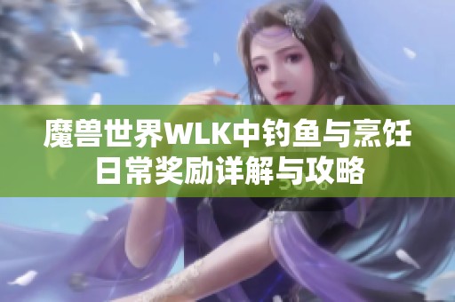 魔兽世界WLK中钓鱼与烹饪日常奖励详解与攻略