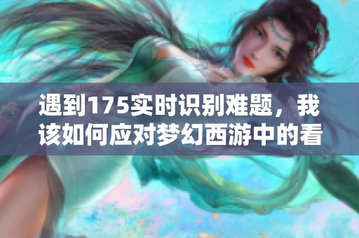 遇到175实时识别难题，我该如何应对梦幻西游中的看图说话挑战