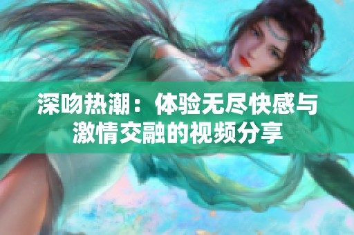 深吻热潮：体验无尽快感与激情交融的视频分享