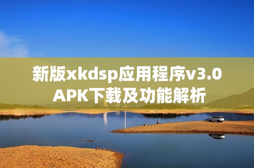 新版xkdsp应用程序v3.0 APK下载及功能解析