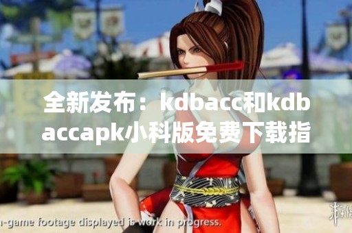 全新发布：kdbacc和kdbaccapk小科版免费下载指南