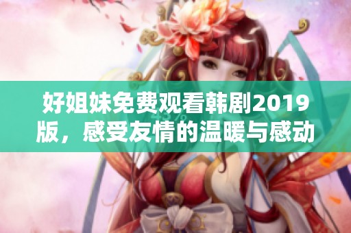 好姐妹免费观看韩剧2019版，感受友情的温暖与感动